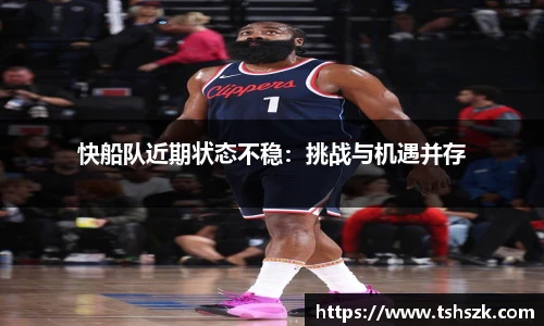 快船队近期状态不稳：挑战与机遇并存