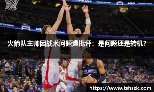 火箭队主帅因战术问题遭批评：是问题还是转机？
