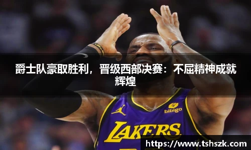 爵士队豪取胜利，晋级西部决赛：不屈精神成就辉煌