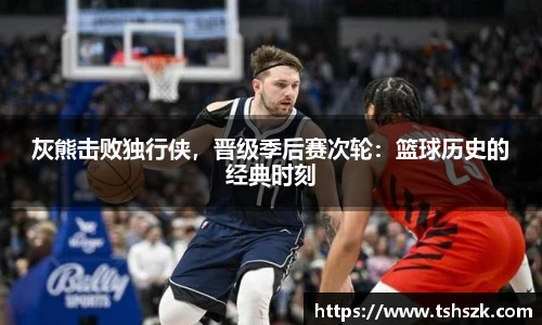 灰熊击败独行侠，晋级季后赛次轮：篮球历史的经典时刻