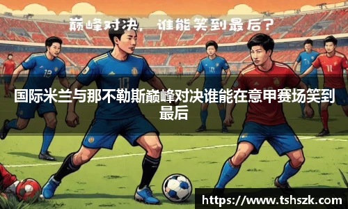 国际米兰与那不勒斯巅峰对决谁能在意甲赛场笑到最后